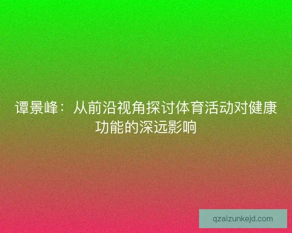 谭景峰：从前沿视角探讨体育活动对健康功能的深远影响