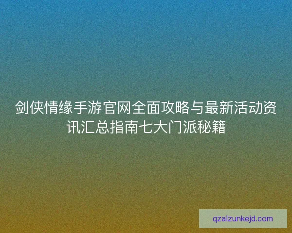 剑侠情缘手游官网全面攻略与最新活动资讯汇总指南七大门派秘籍