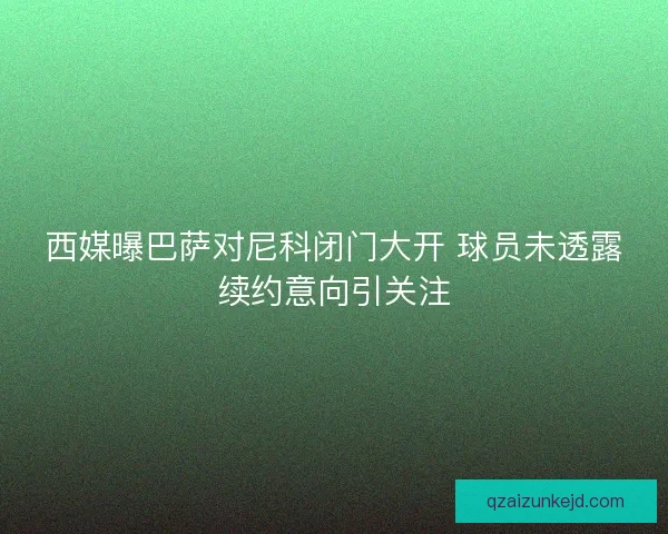 西媒曝巴萨对尼科闭门大开 球员未透露续约意向引关注