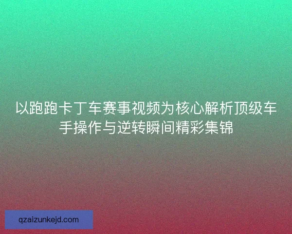 以跑跑卡丁车赛事视频为核心解析顶级车手操作与逆转瞬间精彩集锦