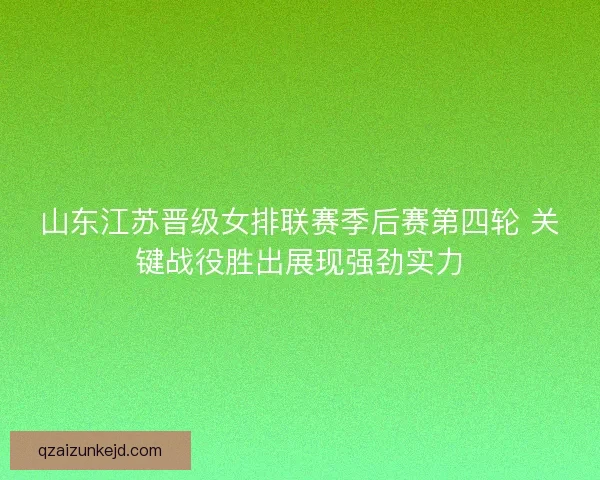 山东江苏晋级女排联赛季后赛第四轮 关键战役胜出展现强劲实力