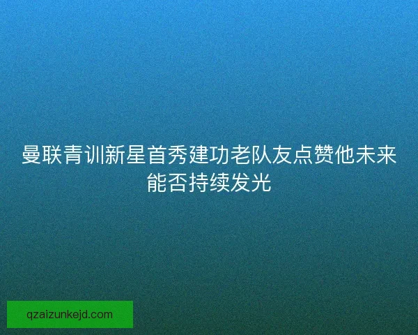 曼联青训新星首秀建功老队友点赞他未来能否持续发光