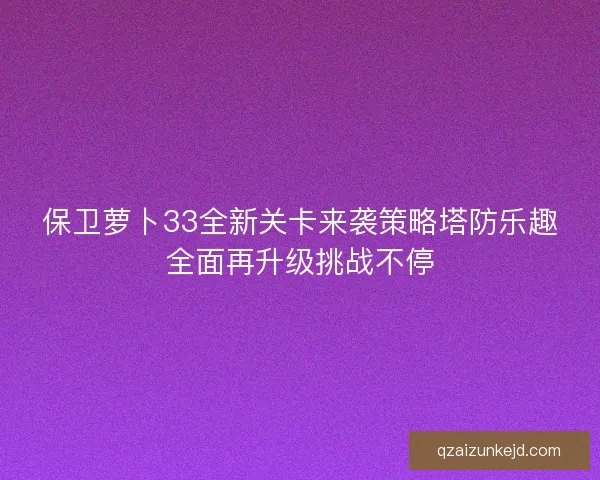 保卫萝卜33全新关卡来袭策略塔防乐趣全面再升级挑战不停