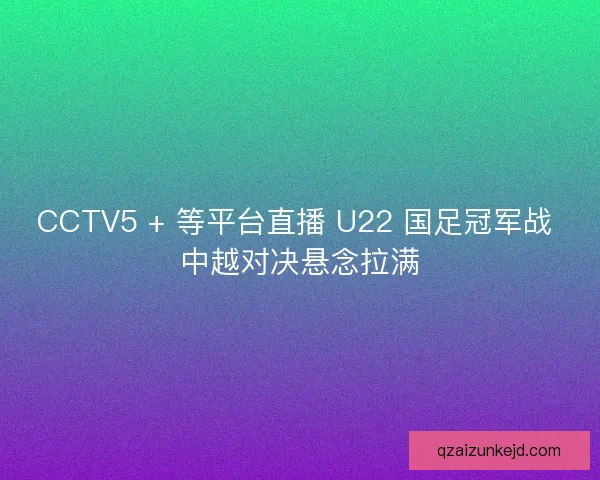 CCTV5 + 等平台直播 U22 国足冠军战 中越对决悬念拉满